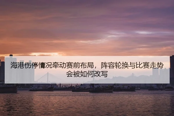海港伤停情况牵动赛前布局，阵容轮换与比赛走势会被如何改写